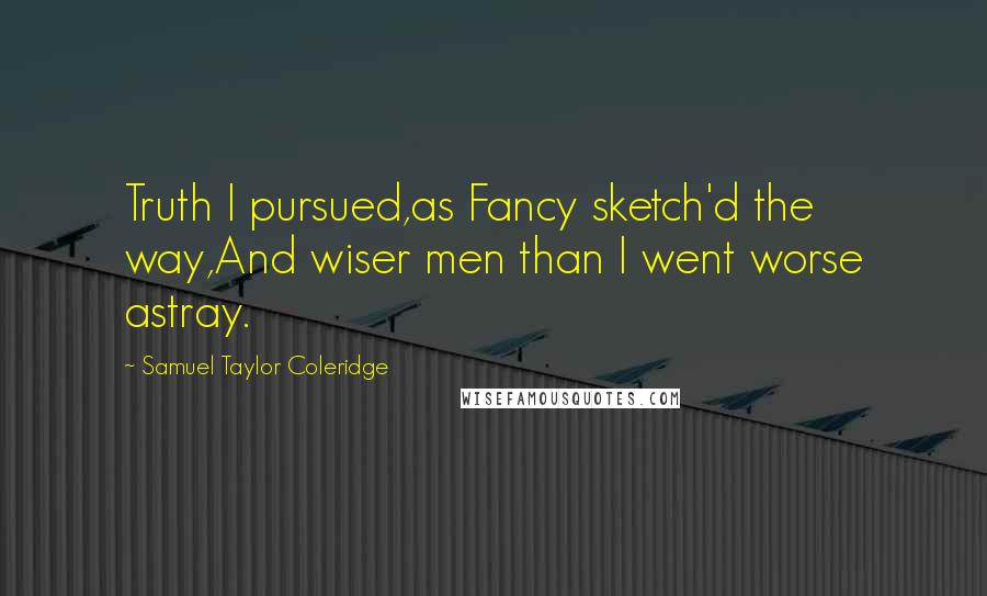 Samuel Taylor Coleridge Quotes: Truth I pursued,as Fancy sketch'd the way,And wiser men than I went worse astray.