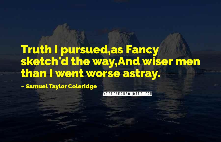 Samuel Taylor Coleridge Quotes: Truth I pursued,as Fancy sketch'd the way,And wiser men than I went worse astray.