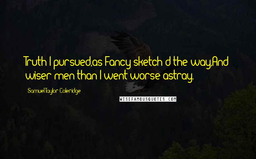 Samuel Taylor Coleridge Quotes: Truth I pursued,as Fancy sketch'd the way,And wiser men than I went worse astray.