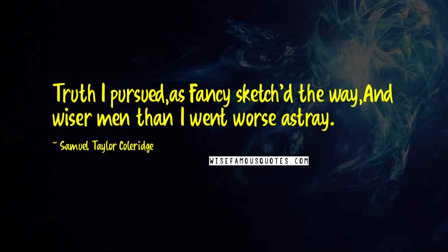 Samuel Taylor Coleridge Quotes: Truth I pursued,as Fancy sketch'd the way,And wiser men than I went worse astray.