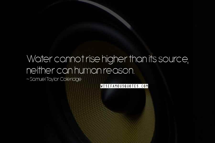 Samuel Taylor Coleridge Quotes: Water cannot rise higher than its source, neither can human reason.