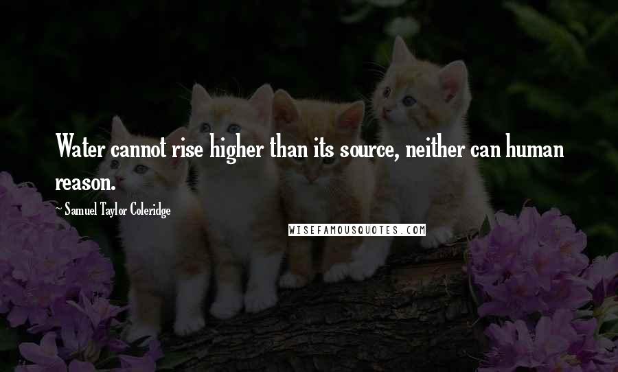 Samuel Taylor Coleridge Quotes: Water cannot rise higher than its source, neither can human reason.