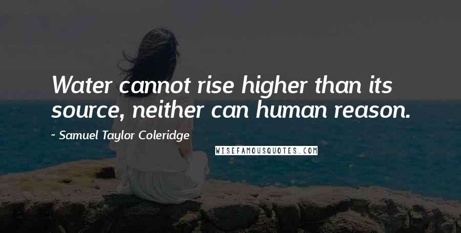 Samuel Taylor Coleridge Quotes: Water cannot rise higher than its source, neither can human reason.
