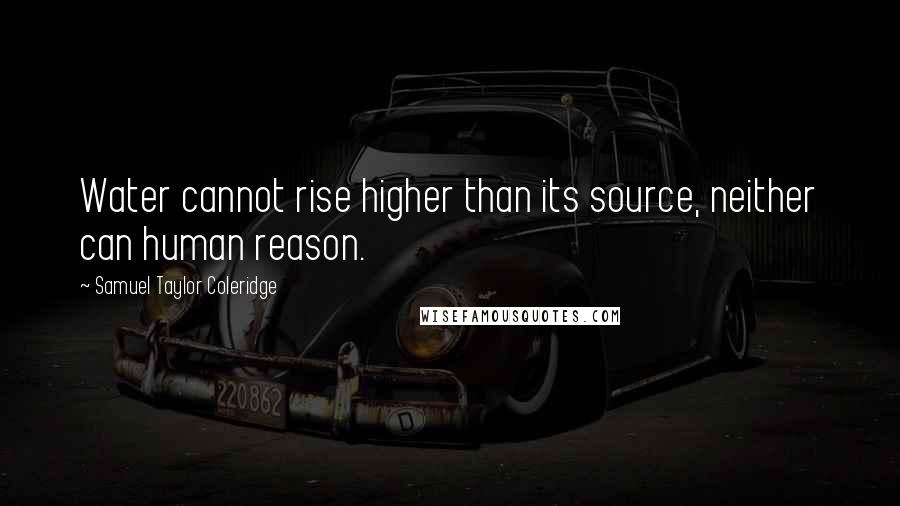 Samuel Taylor Coleridge Quotes: Water cannot rise higher than its source, neither can human reason.