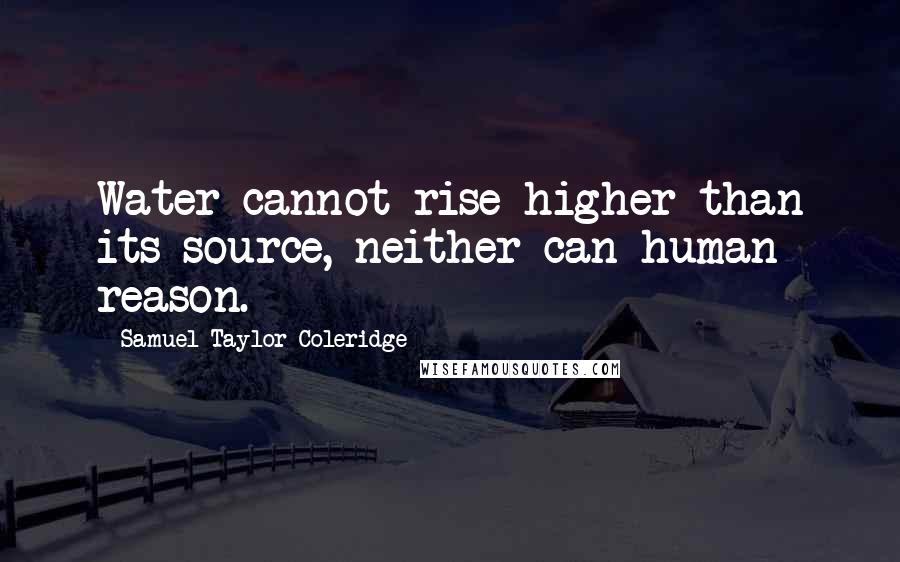 Samuel Taylor Coleridge Quotes: Water cannot rise higher than its source, neither can human reason.