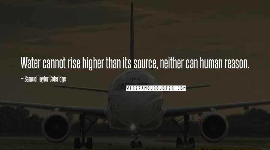 Samuel Taylor Coleridge Quotes: Water cannot rise higher than its source, neither can human reason.