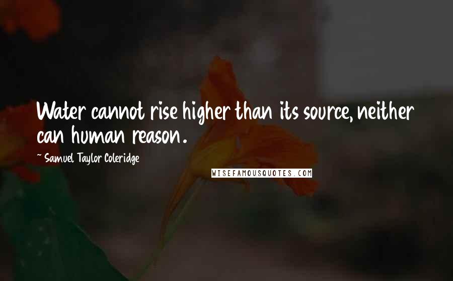 Samuel Taylor Coleridge Quotes: Water cannot rise higher than its source, neither can human reason.
