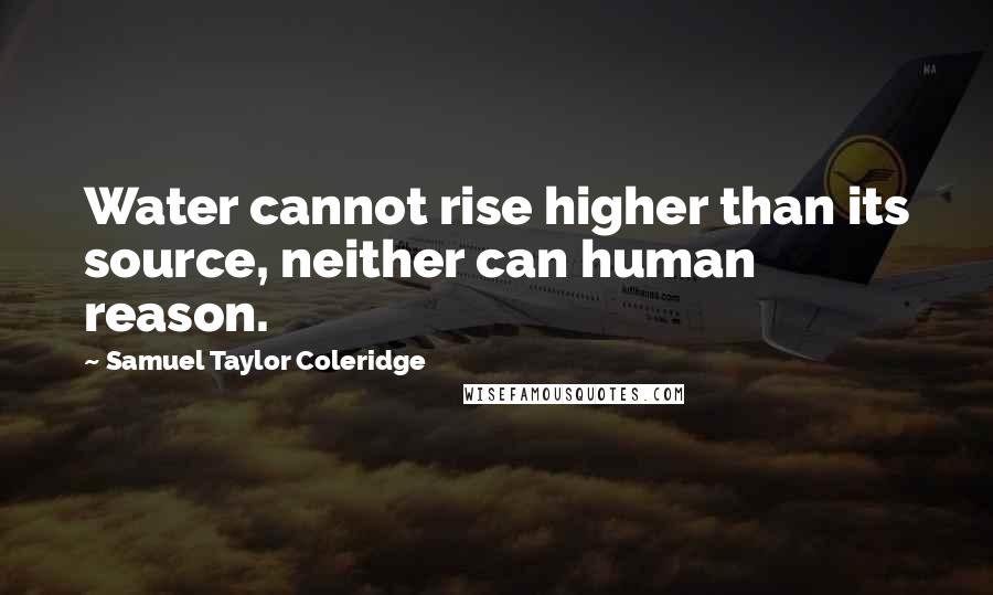 Samuel Taylor Coleridge Quotes: Water cannot rise higher than its source, neither can human reason.