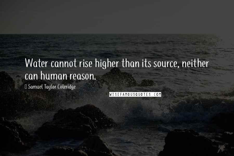 Samuel Taylor Coleridge Quotes: Water cannot rise higher than its source, neither can human reason.