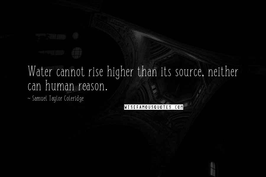 Samuel Taylor Coleridge Quotes: Water cannot rise higher than its source, neither can human reason.