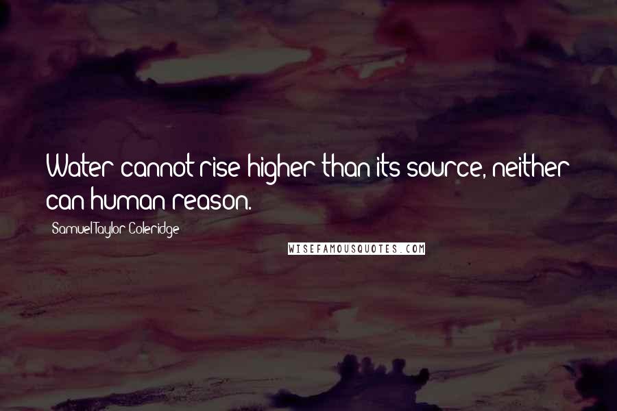 Samuel Taylor Coleridge Quotes: Water cannot rise higher than its source, neither can human reason.