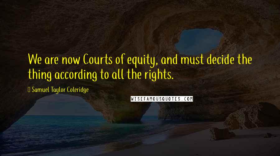Samuel Taylor Coleridge Quotes: We are now Courts of equity, and must decide the thing according to all the rights.