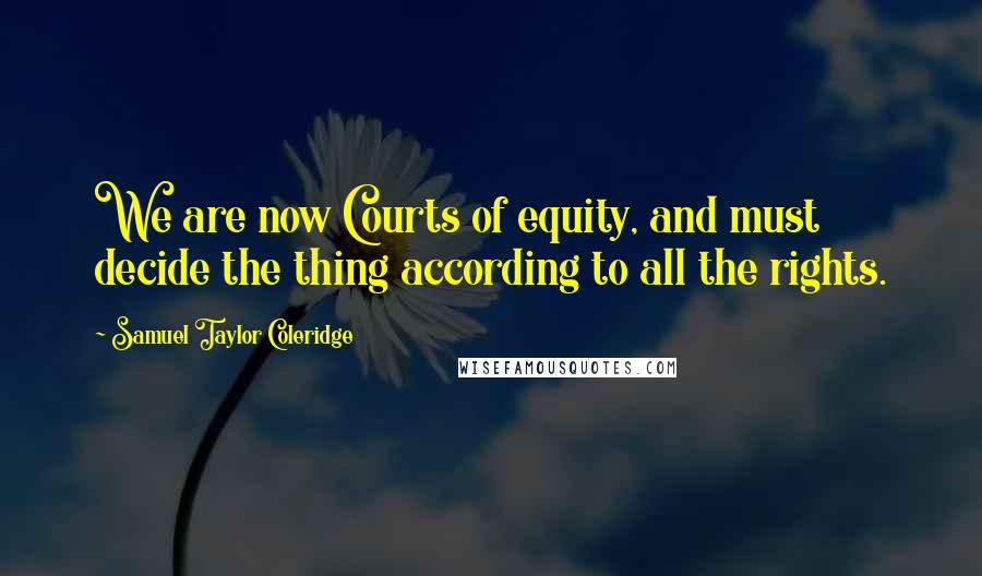 Samuel Taylor Coleridge Quotes: We are now Courts of equity, and must decide the thing according to all the rights.