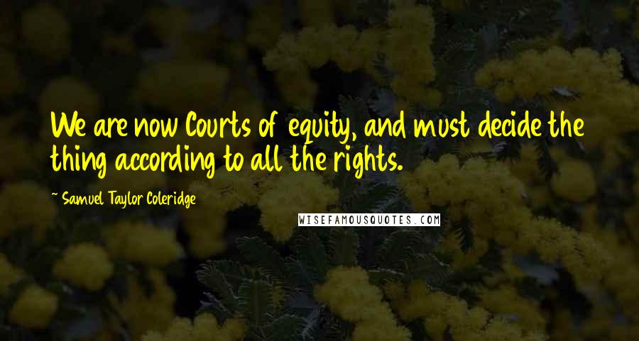Samuel Taylor Coleridge Quotes: We are now Courts of equity, and must decide the thing according to all the rights.