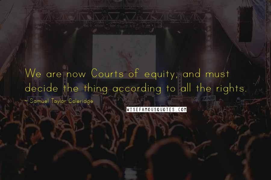 Samuel Taylor Coleridge Quotes: We are now Courts of equity, and must decide the thing according to all the rights.