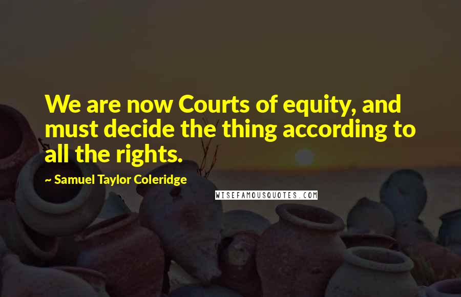 Samuel Taylor Coleridge Quotes: We are now Courts of equity, and must decide the thing according to all the rights.