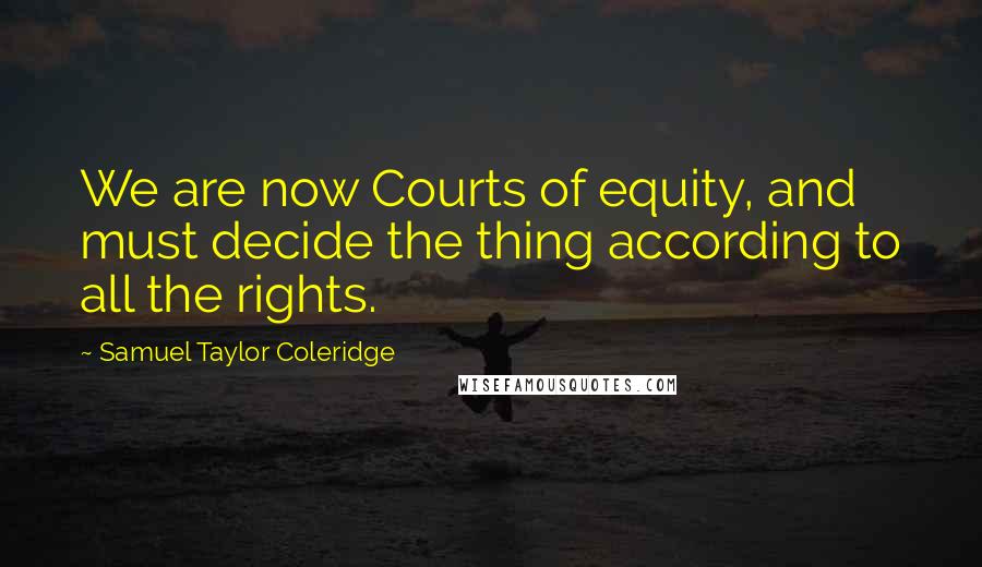 Samuel Taylor Coleridge Quotes: We are now Courts of equity, and must decide the thing according to all the rights.
