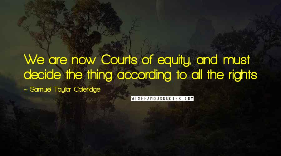 Samuel Taylor Coleridge Quotes: We are now Courts of equity, and must decide the thing according to all the rights.