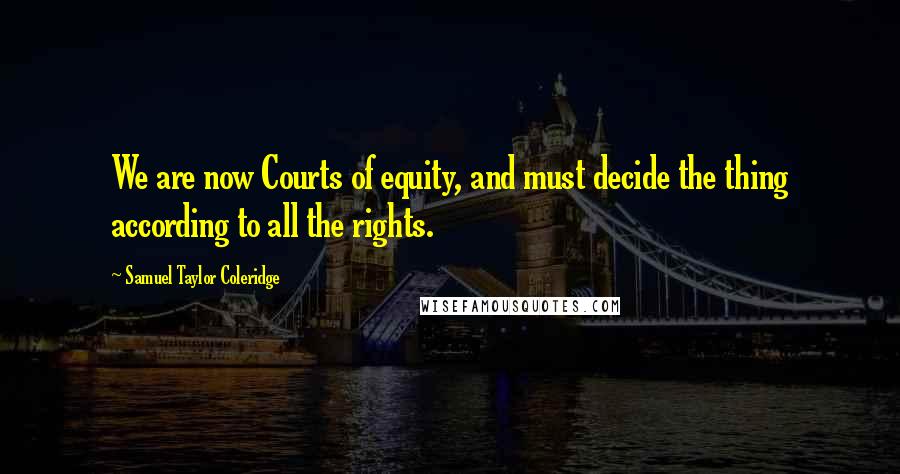 Samuel Taylor Coleridge Quotes: We are now Courts of equity, and must decide the thing according to all the rights.