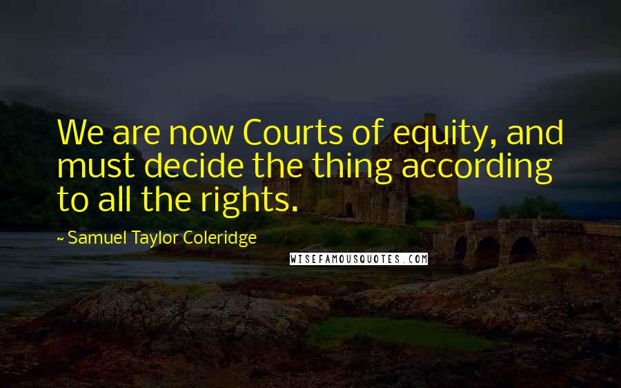 Samuel Taylor Coleridge Quotes: We are now Courts of equity, and must decide the thing according to all the rights.