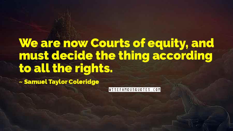 Samuel Taylor Coleridge Quotes: We are now Courts of equity, and must decide the thing according to all the rights.