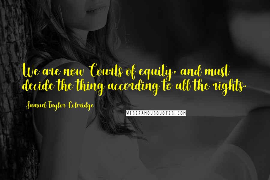 Samuel Taylor Coleridge Quotes: We are now Courts of equity, and must decide the thing according to all the rights.
