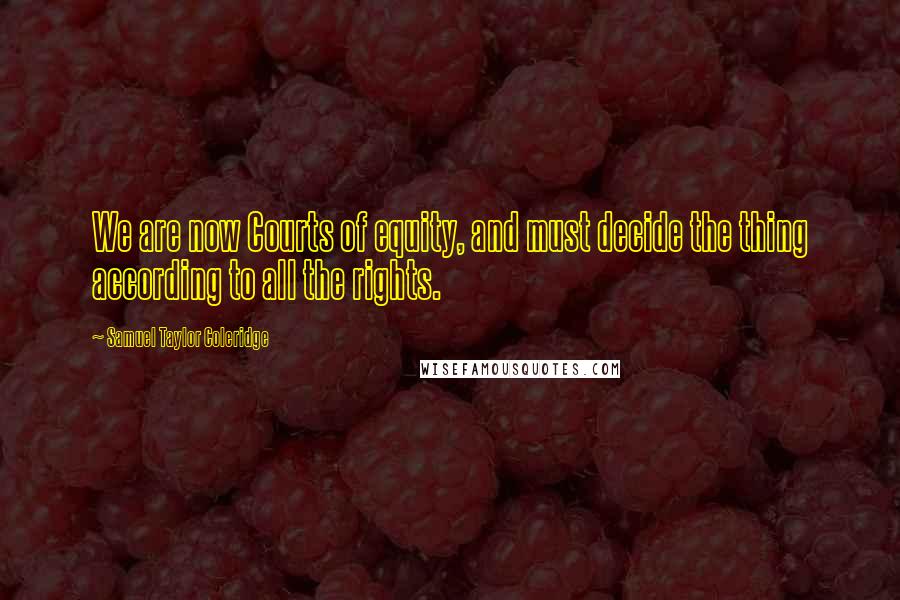 Samuel Taylor Coleridge Quotes: We are now Courts of equity, and must decide the thing according to all the rights.