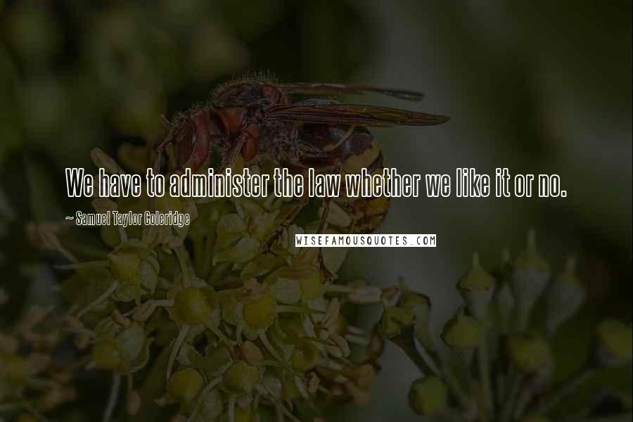 Samuel Taylor Coleridge Quotes: We have to administer the law whether we like it or no.