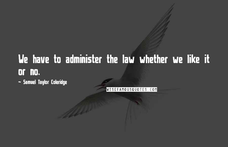 Samuel Taylor Coleridge Quotes: We have to administer the law whether we like it or no.