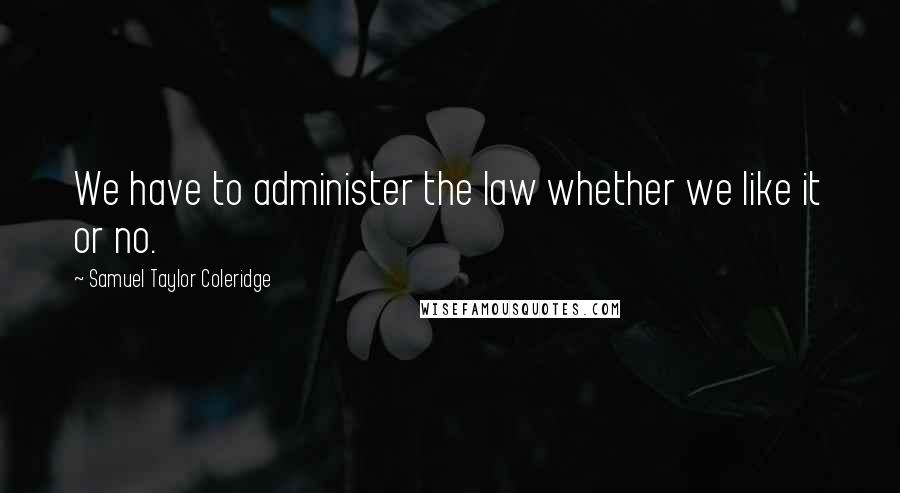 Samuel Taylor Coleridge Quotes: We have to administer the law whether we like it or no.