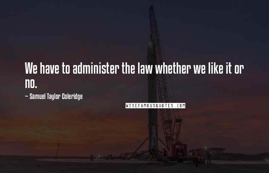 Samuel Taylor Coleridge Quotes: We have to administer the law whether we like it or no.