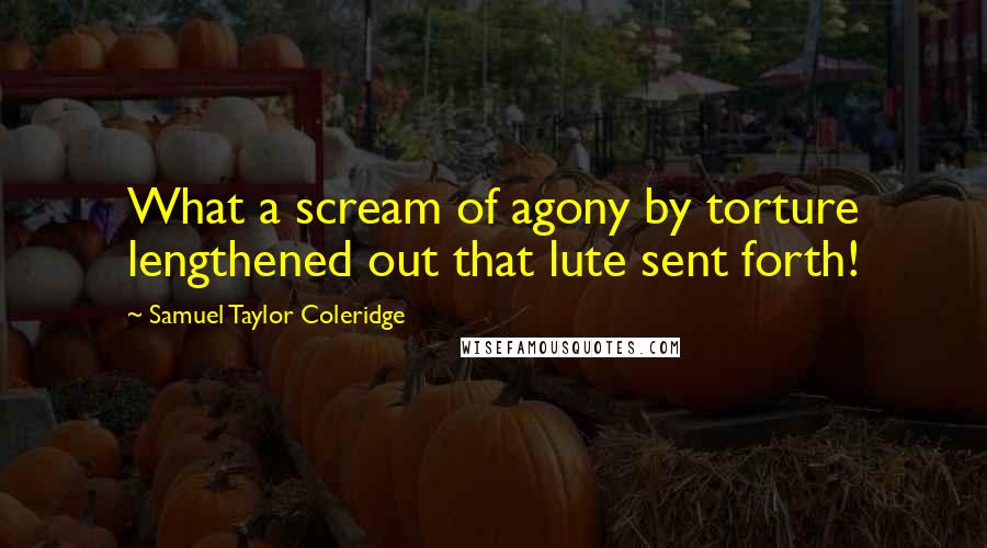 Samuel Taylor Coleridge Quotes: What a scream of agony by torture lengthened out that lute sent forth!