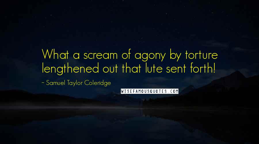 Samuel Taylor Coleridge Quotes: What a scream of agony by torture lengthened out that lute sent forth!