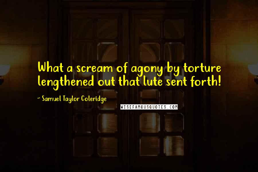 Samuel Taylor Coleridge Quotes: What a scream of agony by torture lengthened out that lute sent forth!