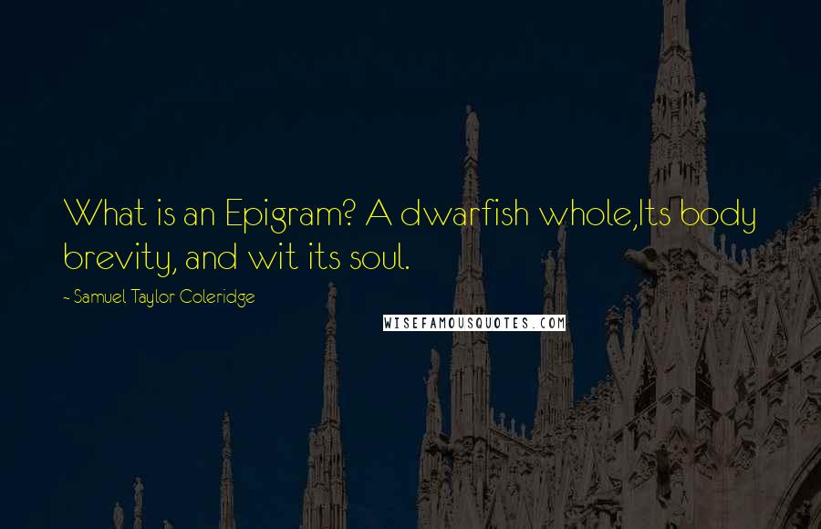 Samuel Taylor Coleridge Quotes: What is an Epigram? A dwarfish whole,Its body brevity, and wit its soul.