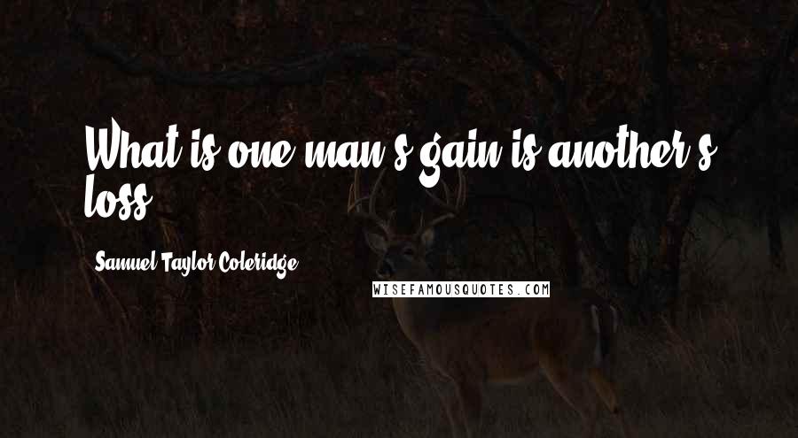 Samuel Taylor Coleridge Quotes: What is one man's gain is another's loss.