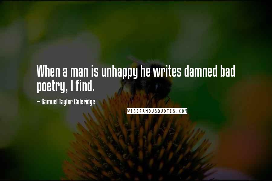 Samuel Taylor Coleridge Quotes: When a man is unhappy he writes damned bad poetry, I find.