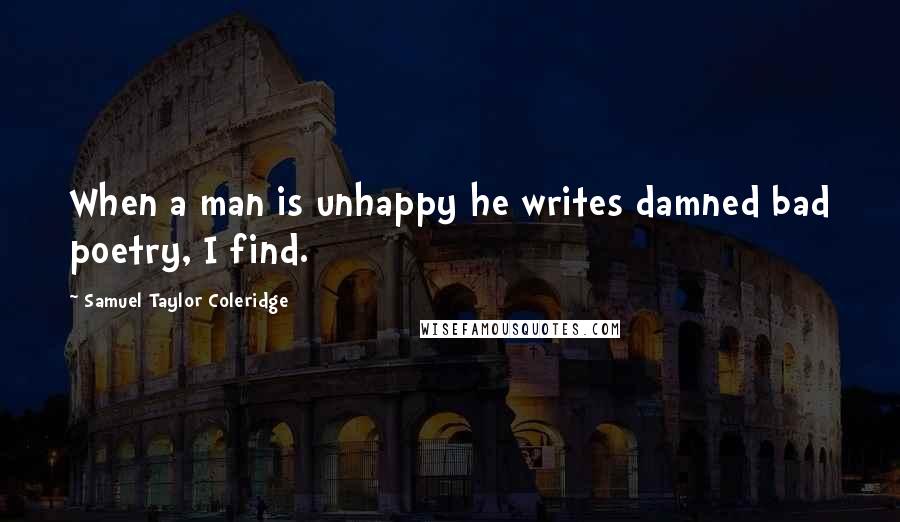 Samuel Taylor Coleridge Quotes: When a man is unhappy he writes damned bad poetry, I find.