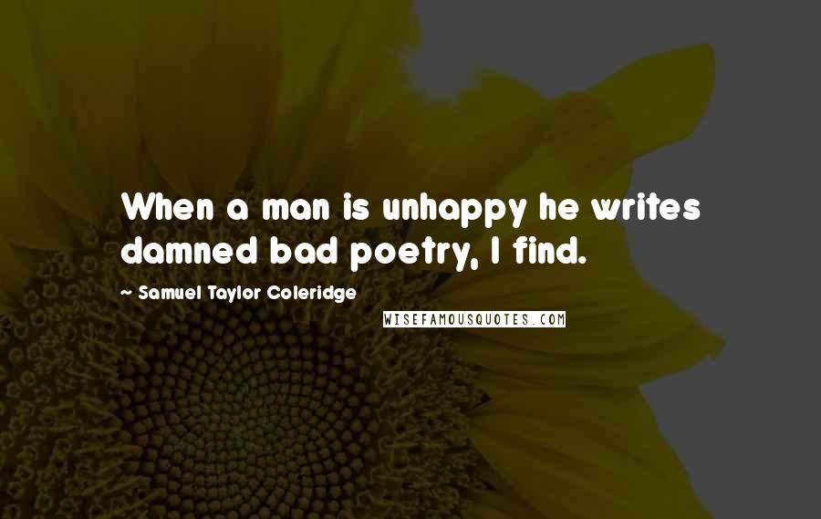 Samuel Taylor Coleridge Quotes: When a man is unhappy he writes damned bad poetry, I find.