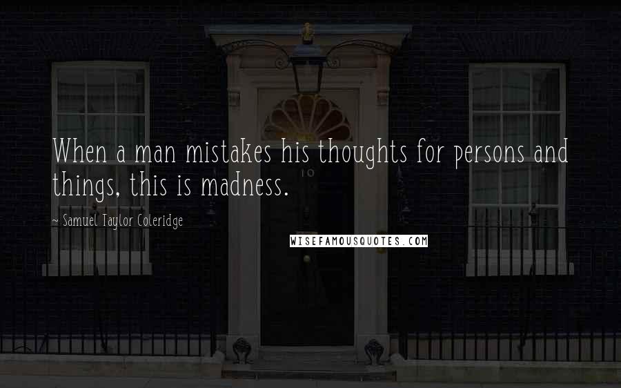 Samuel Taylor Coleridge Quotes: When a man mistakes his thoughts for persons and things, this is madness.