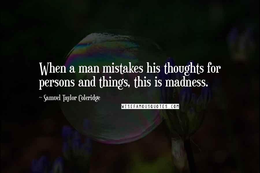 Samuel Taylor Coleridge Quotes: When a man mistakes his thoughts for persons and things, this is madness.