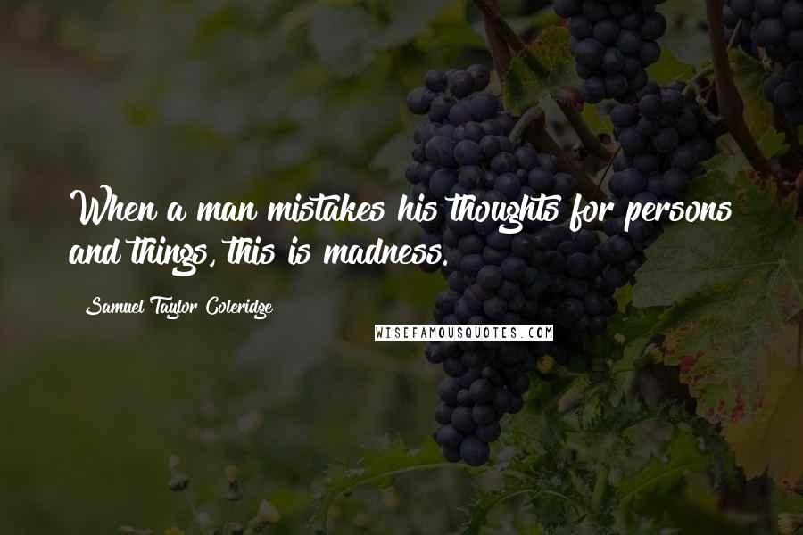 Samuel Taylor Coleridge Quotes: When a man mistakes his thoughts for persons and things, this is madness.