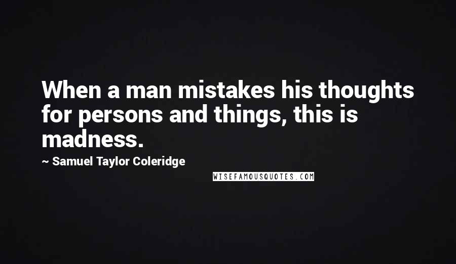Samuel Taylor Coleridge Quotes: When a man mistakes his thoughts for persons and things, this is madness.