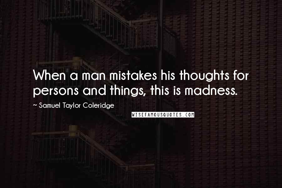 Samuel Taylor Coleridge Quotes: When a man mistakes his thoughts for persons and things, this is madness.