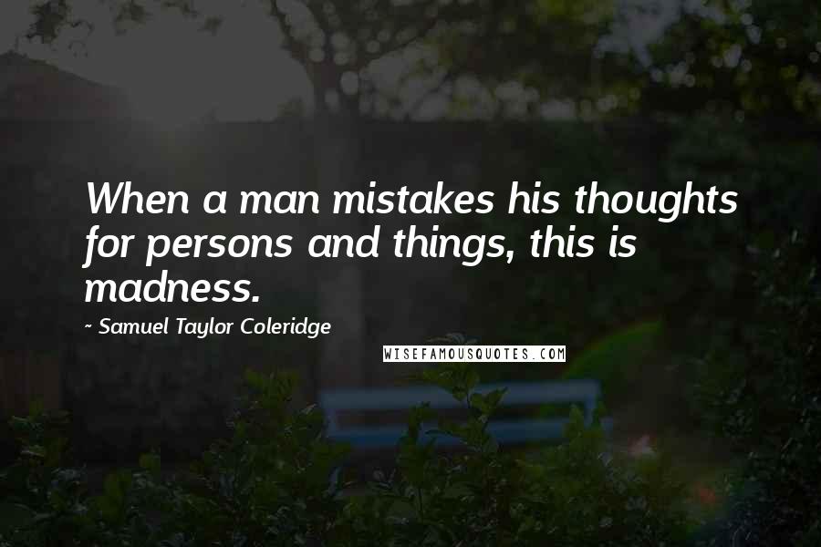 Samuel Taylor Coleridge Quotes: When a man mistakes his thoughts for persons and things, this is madness.