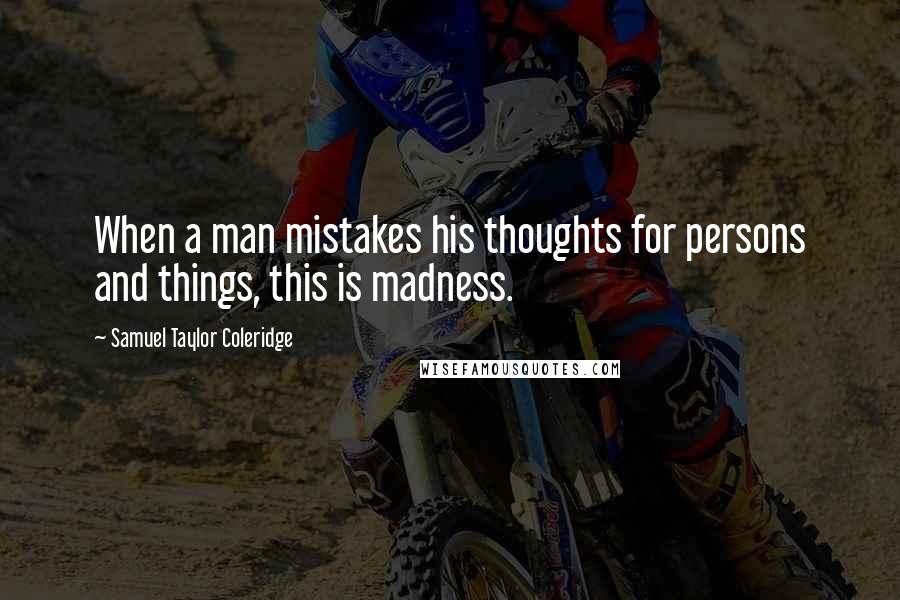 Samuel Taylor Coleridge Quotes: When a man mistakes his thoughts for persons and things, this is madness.
