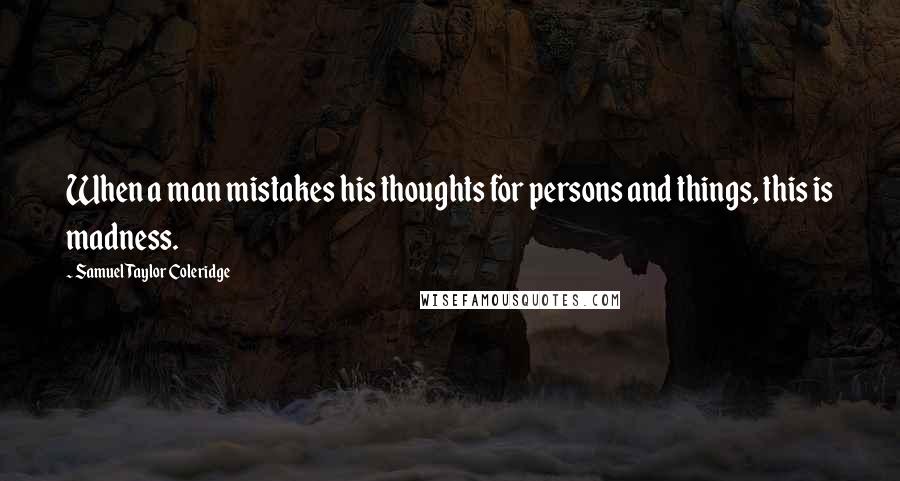 Samuel Taylor Coleridge Quotes: When a man mistakes his thoughts for persons and things, this is madness.