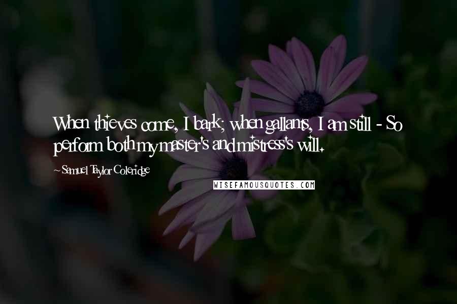 Samuel Taylor Coleridge Quotes: When thieves come, I bark; when gallants, I am still - So perform both my master's and mistress's will.