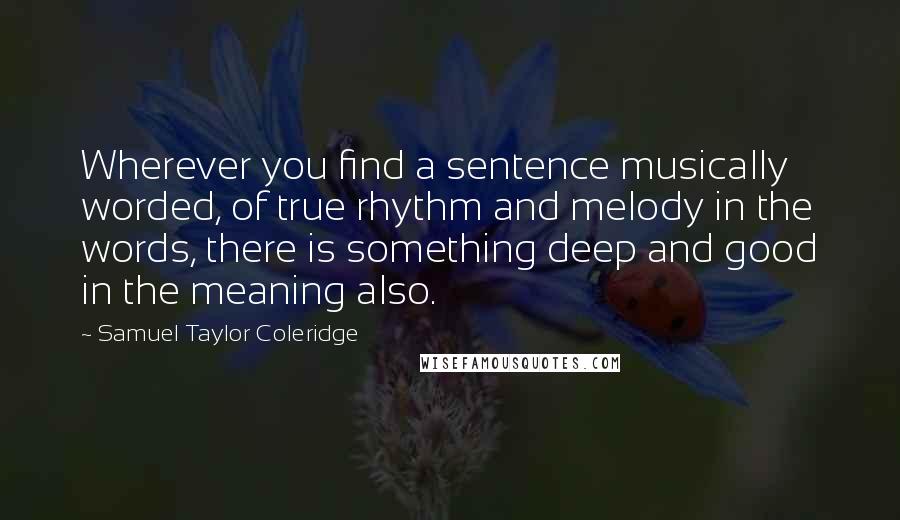 Samuel Taylor Coleridge Quotes: Wherever you find a sentence musically worded, of true rhythm and melody in the words, there is something deep and good in the meaning also.