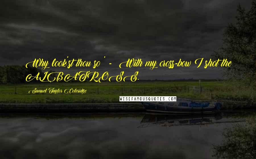 Samuel Taylor Coleridge Quotes: Why look'st thou so?' - With my cross-bow I shot the ALBATROSS.